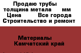 Продаю трубы 720 толщина метала 8-9 мм › Цена ­ 35 - Все города Строительство и ремонт » Материалы   . Камчатский край